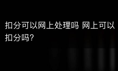 扣分可以网上处理吗 网上可以扣分吗?