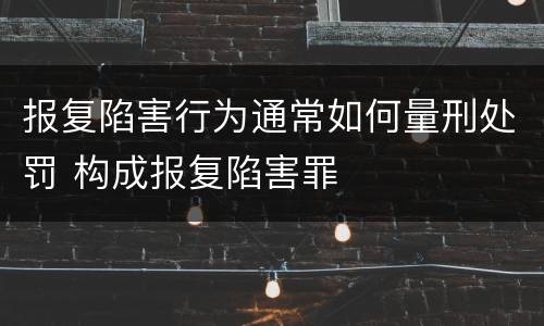 报复陷害行为通常如何量刑处罚 构成报复陷害罪