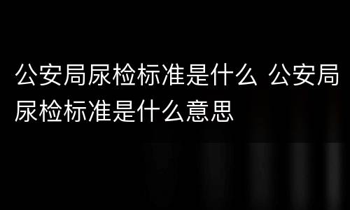 公安局尿检标准是什么 公安局尿检标准是什么意思