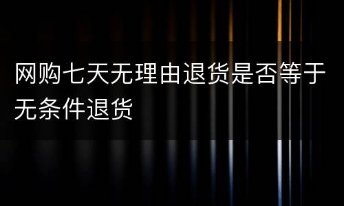 网购七天无理由退货是否等于无条件退货