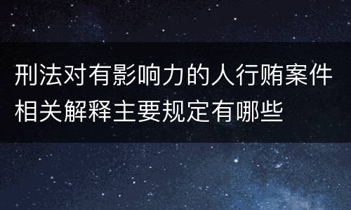 刑法对有影响力的人行贿案件相关解释主要规定有哪些
