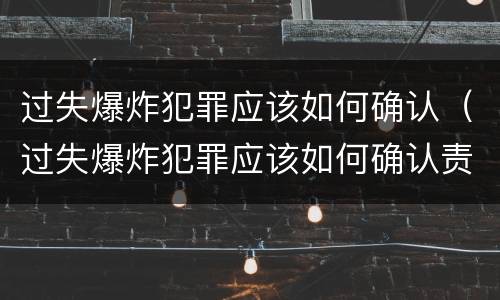 过失爆炸犯罪应该如何确认（过失爆炸犯罪应该如何确认责任）