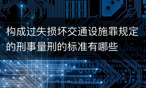 构成过失损坏交通设施罪规定的刑事量刑的标准有哪些