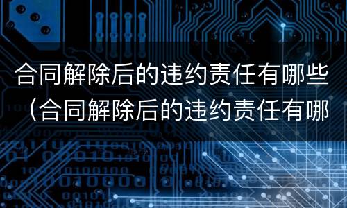 合同解除后的违约责任有哪些（合同解除后的违约责任有哪些规定）