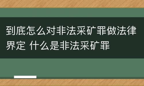 到底怎么对非法采矿罪做法律界定 什么是非法采矿罪