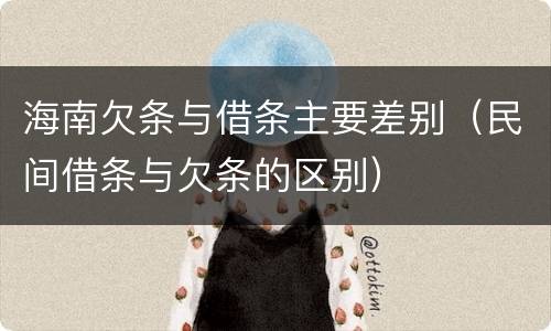 海南欠条与借条主要差别（民间借条与欠条的区别）
