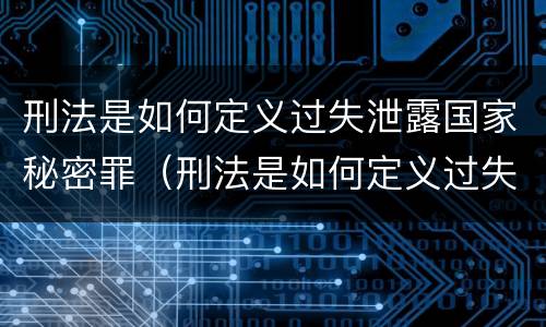 刑法是如何定义过失泄露国家秘密罪（刑法是如何定义过失泄露国家秘密罪的）
