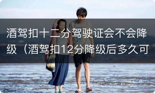 酒驾扣十二分驾驶证会不会降级（酒驾扣12分降级后多久可以再升级）