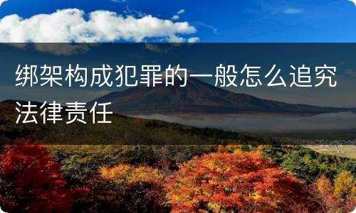 绑架构成犯罪的一般怎么追究法律责任