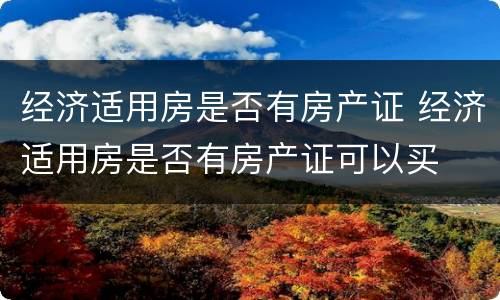 经济适用房是否有房产证 经济适用房是否有房产证可以买