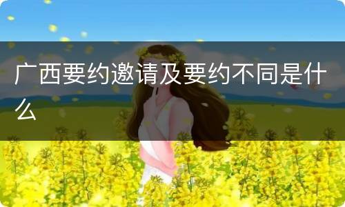 广西要约邀请及要约不同是什么