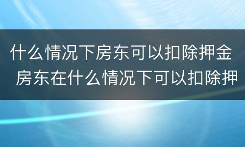 什么情况下房东可以扣除押金 房东在什么情况下可以扣除押金