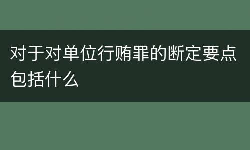 对于对单位行贿罪的断定要点包括什么