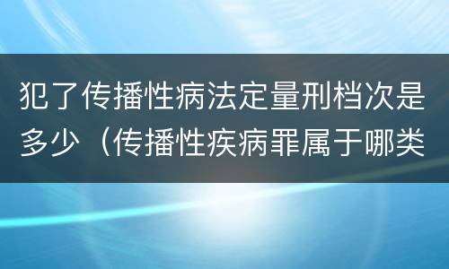 犯了传播性病法定量刑档次是多少（传播性疾病罪属于哪类罪）