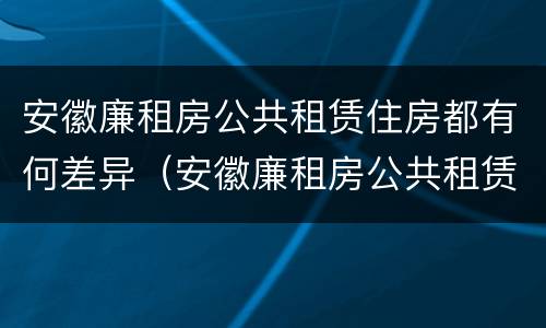 安徽廉租房公共租赁住房都有何差异（安徽廉租房公共租赁住房都有何差异呢）
