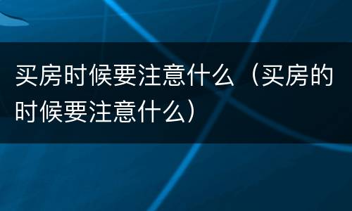 买房时候要注意什么（买房的时候要注意什么）