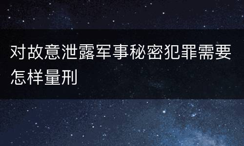 对故意泄露军事秘密犯罪需要怎样量刑