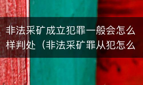 非法采矿成立犯罪一般会怎么样判处（非法采矿罪从犯怎么判）
