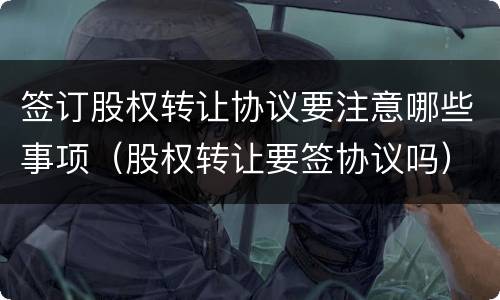 签订股权转让协议要注意哪些事项（股权转让要签协议吗）