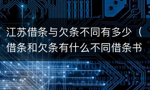 江苏借条与欠条不同有多少（借条和欠条有什么不同借条书写）