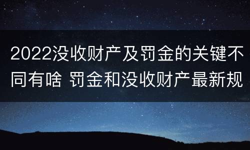 2022没收财产及罚金的关键不同有啥 罚金和没收财产最新规定
