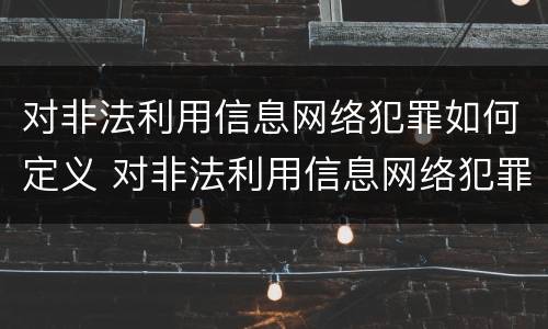 对非法利用信息网络犯罪如何定义 对非法利用信息网络犯罪如何定义罪名