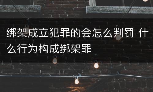 绑架成立犯罪的会怎么判罚 什么行为构成绑架罪