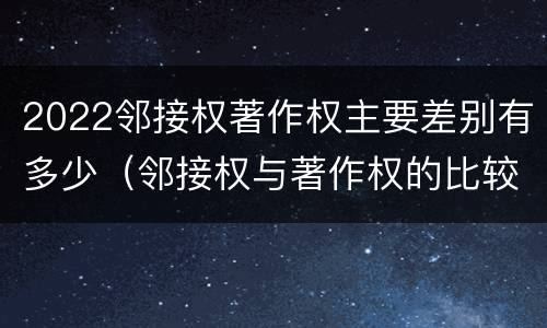 2022邻接权著作权主要差别有多少（邻接权与著作权的比较）