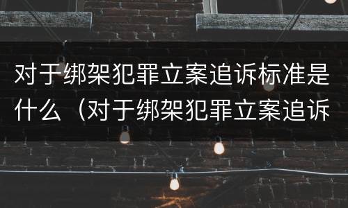 对于绑架犯罪立案追诉标准是什么（对于绑架犯罪立案追诉标准是什么意思）