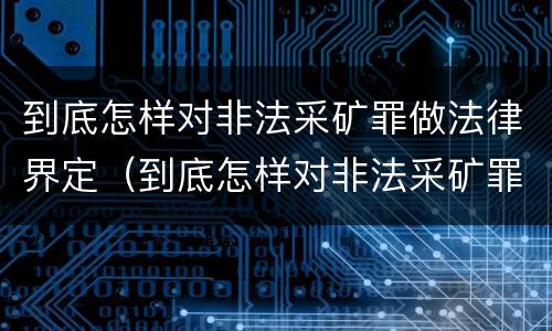 到底怎样对非法采矿罪做法律界定（到底怎样对非法采矿罪做法律界定呢）