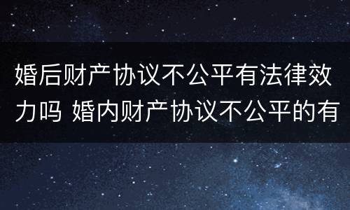 婚后财产协议不公平有法律效力吗 婚内财产协议不公平的有效吗