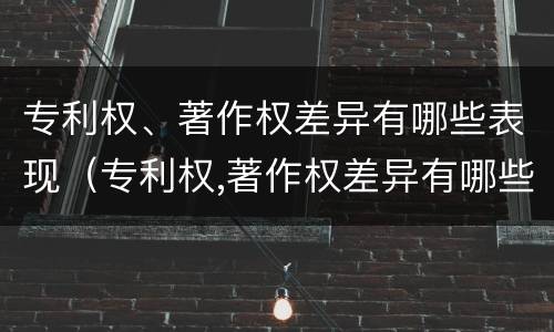 专利权、著作权差异有哪些表现（专利权,著作权差异有哪些表现形式）
