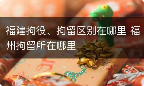福建拘役、拘留区别在哪里 福州拘留所在哪里