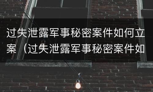 过失泄露军事秘密案件如何立案（过失泄露军事秘密案件如何立案审理）