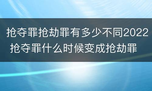抢夺罪抢劫罪有多少不同2022 抢夺罪什么时候变成抢劫罪