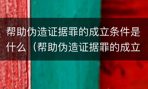 帮助伪造证据罪的成立条件是什么（帮助伪造证据罪的成立条件是什么呢）