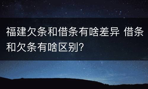 福建欠条和借条有啥差异 借条和欠条有啥区别?