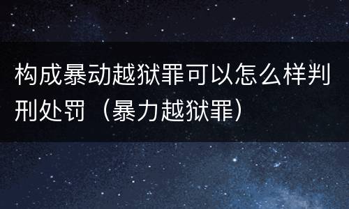 构成暴动越狱罪可以怎么样判刑处罚（暴力越狱罪）