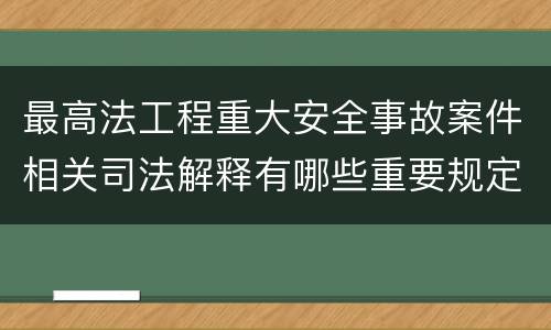 最高法工程重大安全事故案件相关司法解释有哪些重要规定