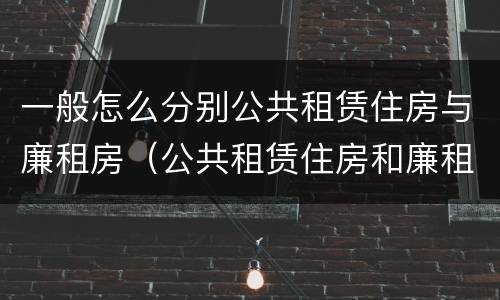一般怎么分别公共租赁住房与廉租房（公共租赁住房和廉租房的区别）