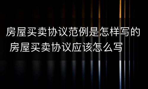房屋买卖协议范例是怎样写的 房屋买卖协议应该怎么写
