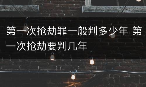 第一次抢劫罪一般判多少年 第一次抢劫要判几年
