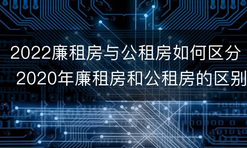 2022廉租房与公租房如何区分 2020年廉租房和公租房的区别