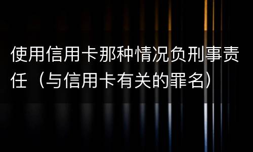 使用信用卡那种情况负刑事责任（与信用卡有关的罪名）