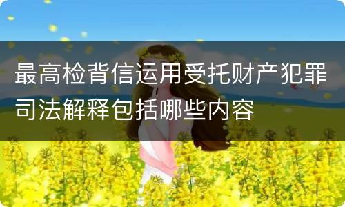最高检背信运用受托财产犯罪司法解释包括哪些内容