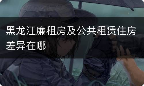 黑龙江廉租房及公共租赁住房差异在哪