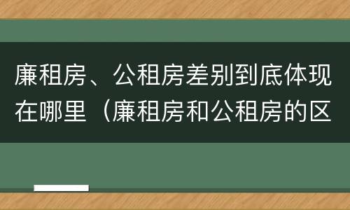 廉租房、公租房差别到底体现在哪里（廉租房和公租房的区别到底是什么）