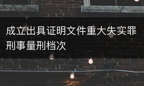 成立出具证明文件重大失实罪刑事量刑档次