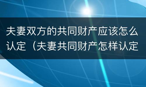 夫妻双方的共同财产应该怎么认定（夫妻共同财产怎样认定）