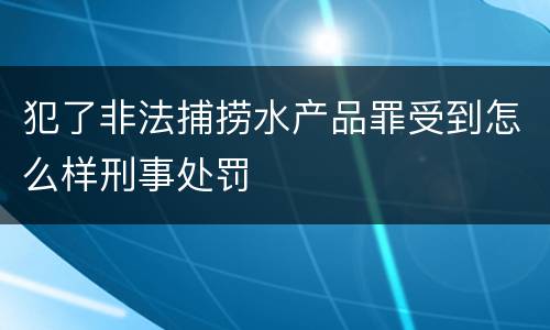 犯了非法捕捞水产品罪受到怎么样刑事处罚